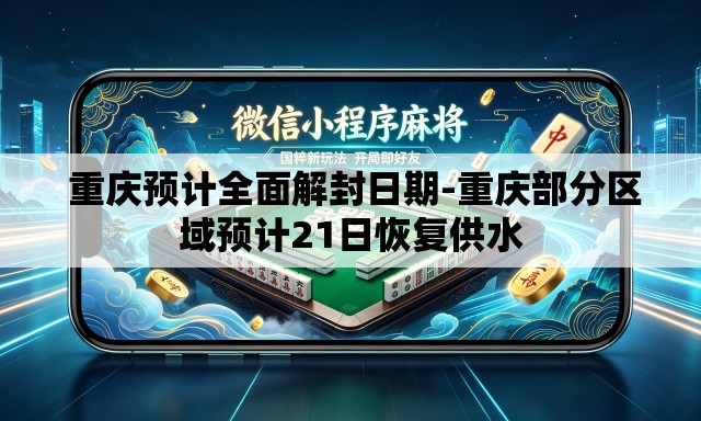  重庆预计全面解封日期-重庆部分区域预计21日恢复供水