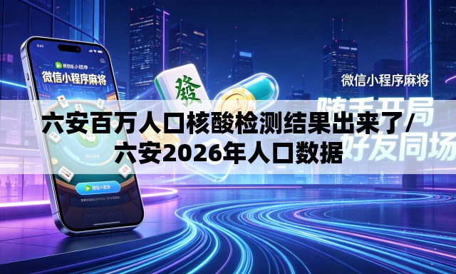 六安百万人口核酸检测结果出来了/六安2026年人口数据