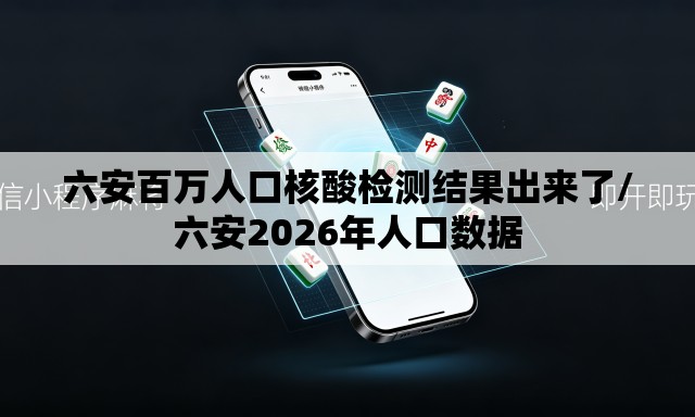 六安百万人口核酸检测结果出来了/六安2026年人口数据