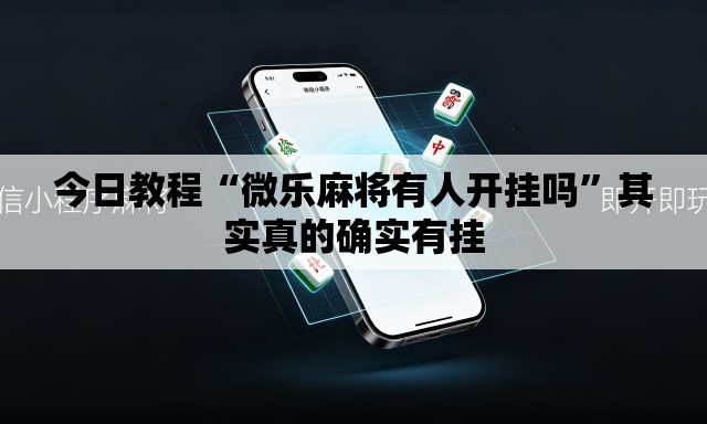今日教程“微乐麻将有人开挂吗	”其实真的确实有挂