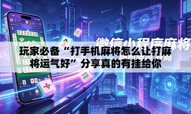 玩家必备“打手机麻将怎么让打麻将运气好	”分享真的有挂给你