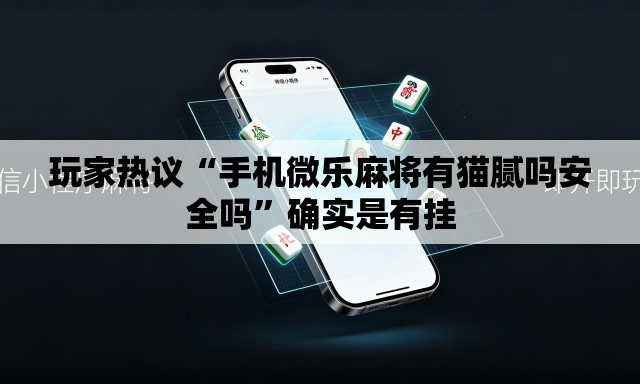 玩家热议“手机微乐麻将有猫腻吗安全吗	”确实是有挂