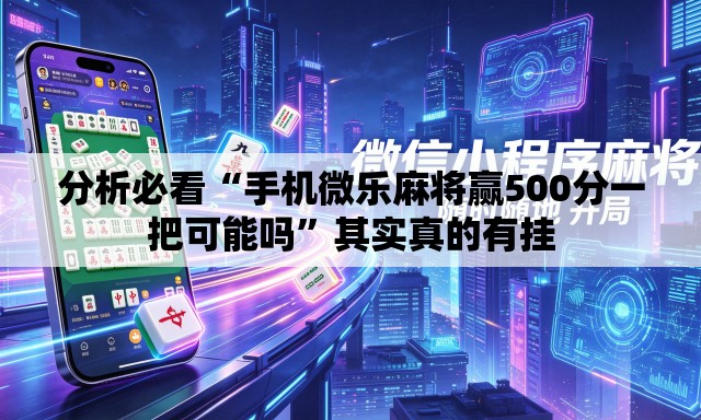 分析必看“手机微乐麻将赢500分一把可能吗”其实真的有挂