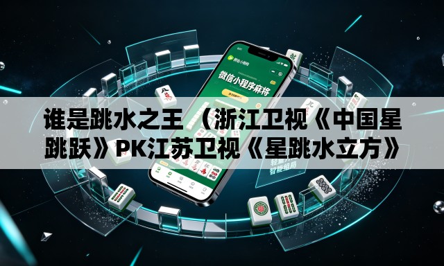 谁是跳水之王 （浙江卫视《中国星跳跃》PK江苏卫视《星跳水立方》。收视率更新中）