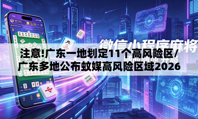 注意!广东一地划定11个高风险区/广东多地公布蚊媒高风险区域2026年