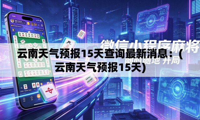 云南天气预报15天查询最新消息：(云南天气预报15天)