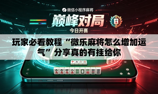 玩家必看教程“微乐麻将怎么增加运气	”分享真的有挂给你