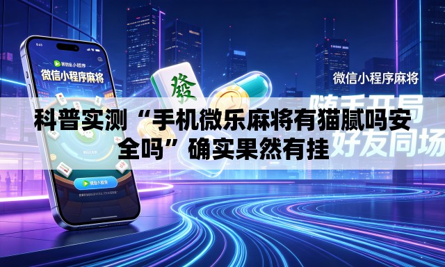科普实测“手机微乐麻将有猫腻吗安全吗”确实果然有挂