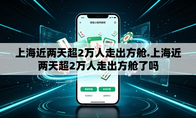 上海近两天超2万人走出方舱.上海近两天超2万人走出方舱了吗