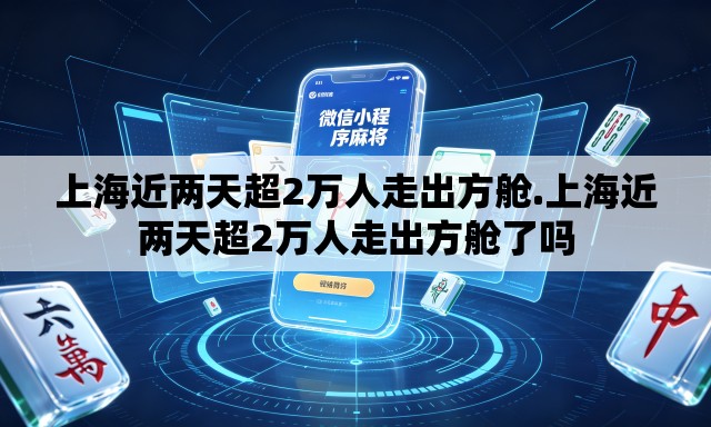上海近两天超2万人走出方舱.上海近两天超2万人走出方舱了吗