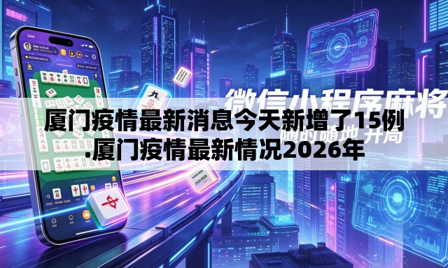 厦门疫情最新消息今天新增了15例.厦门疫情最新情况2026年