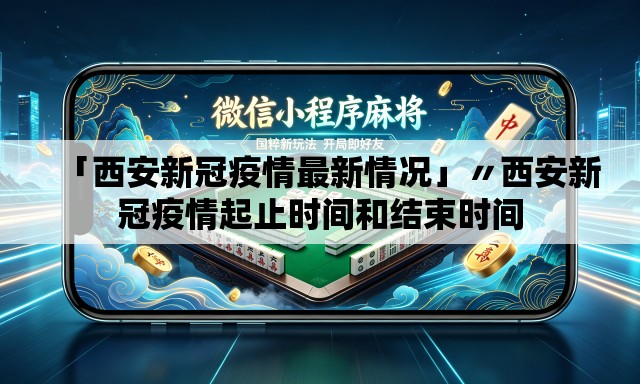 「西安新冠疫情最新情况」〃西安新冠疫情起止时间和结束时间