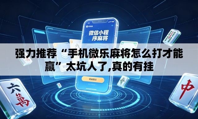 强力推荐“手机微乐麻将怎么打才能赢	”太坑人了,真的有挂