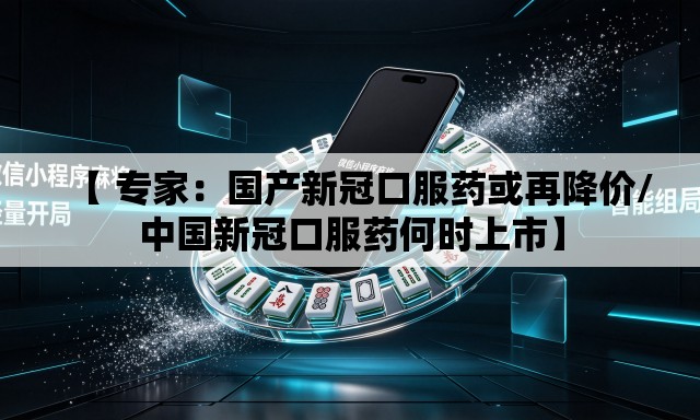 【 专家：国产新冠口服药或再降价/中国新冠口服药何时上市】