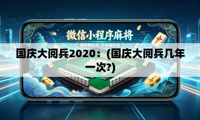国庆大阅兵2020：(国庆大阅兵几年一次?)
