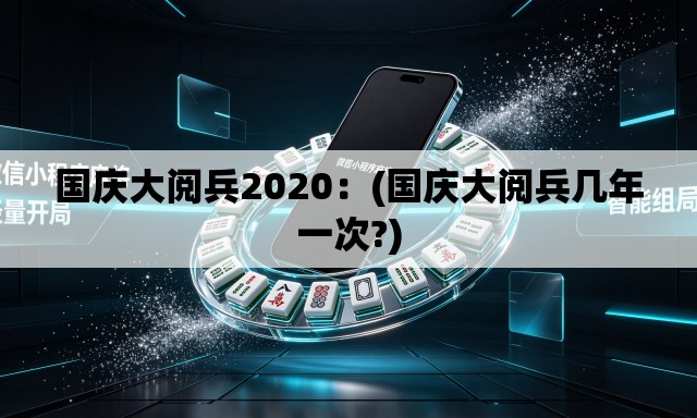 国庆大阅兵2020:(国庆大阅兵几年一次?) 国庆大阅兵2020:(国庆大阅兵几年一次?)