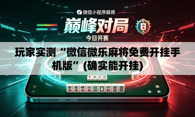 玩家实测“微信微乐麻将免费开挂手机版”(确实能开挂)