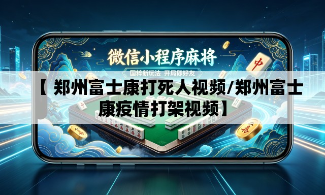 【 郑州富士康打死人视频/郑州富士康疫情打架视频】