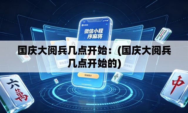 国庆大阅兵几点开始:(国庆大阅兵几点开始的) 国庆大阅兵几点开始:(国庆大阅兵几点开始的)