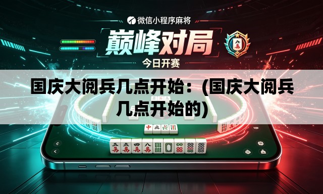 国庆大阅兵几点开始:(国庆大阅兵几点开始的) 国庆大阅兵几点开始:(国庆大阅兵几点开始的)