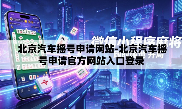  北京汽车摇号申请网站-北京汽车摇号申请官方网站入口登录