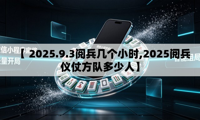 【 2025.9.3阅兵几个小时,2025阅兵仪仗方队多少人】
