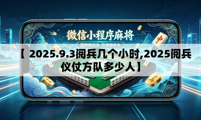 【 2025.9.3阅兵几个小时,2025阅兵仪仗方队多少人】