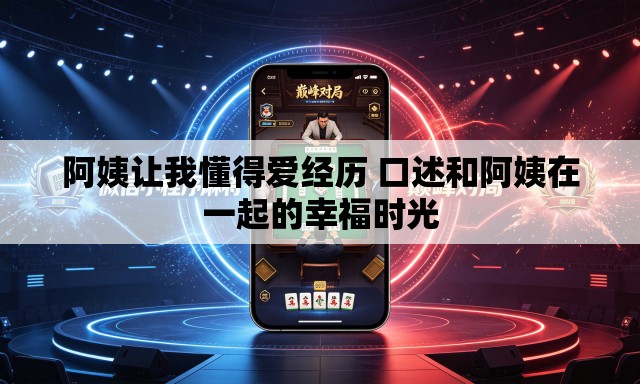 阿姨让我懂得爱经历 口述和阿姨在一起的幸福时光 阿姨让我懂得爱经历 口述和阿姨在一起的幸福时光