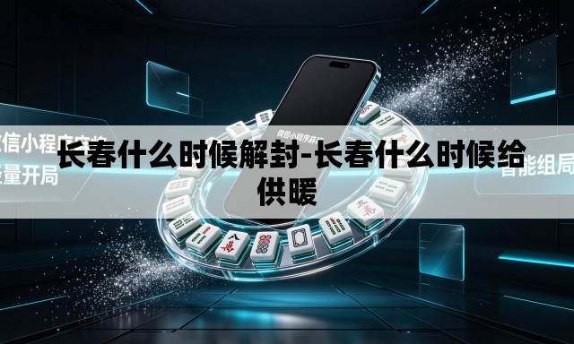  长春什么时候解封-长春什么时候给供暖