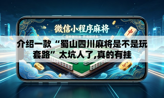 介绍一款“蜀山四川麻将是不是玩套路”太坑人了,真的有挂