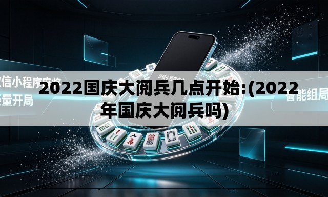   2022国庆大阅兵几点开始:(2022年国庆大阅兵吗)