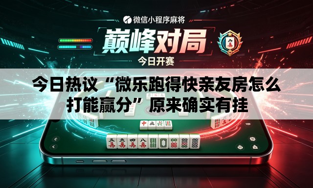 今日热议“微乐跑得快亲友房怎么打能赢分”原来确实有挂