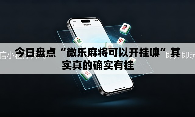 今日盘点“微乐麻将可以开挂嘛”其实真的确实有挂