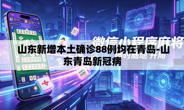 山东新增本土确诊88例均在青岛-山东青岛新冠病 山东新增本土确诊88例均在青岛-山东青岛新冠病