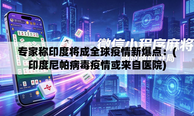 专家称印度将成全球疫情新爆点：(印度尼帕病毒疫情或来自医院)
