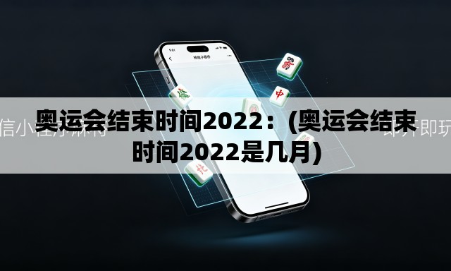 奥运会结束时间2022：(奥运会结束时间2022是几月)