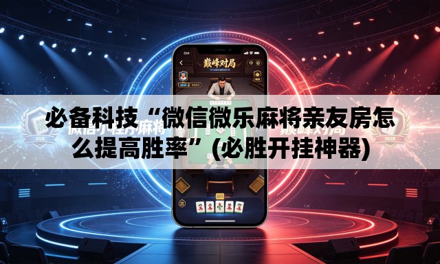 必备科技“微信微乐麻将亲友房怎么提高胜率	”(必胜开挂神器)