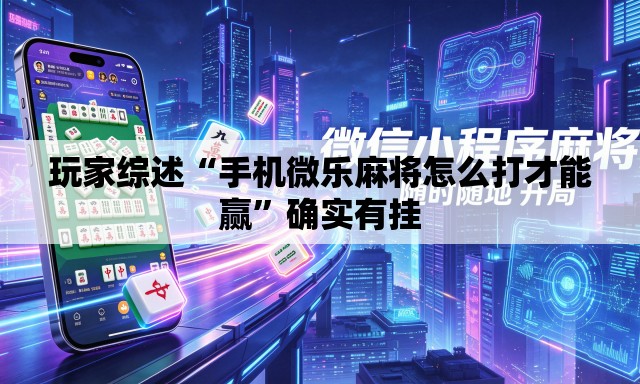 玩家综述“手机微乐麻将怎么打才能赢”确实有挂