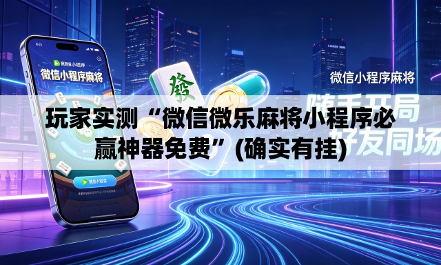 玩家实测“微信微乐麻将小程序必赢神器免费”(确实有挂)