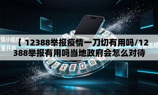 【 12388举报疫情一刀切有用吗/12388举报有用吗当地政府会怎么对待我】