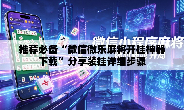 推荐必备“微信微乐麻将开挂神器下载	”分享装挂详细步骤