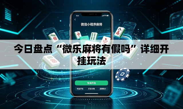 今日盘点“微乐麻将有假吗”详细开挂玩法