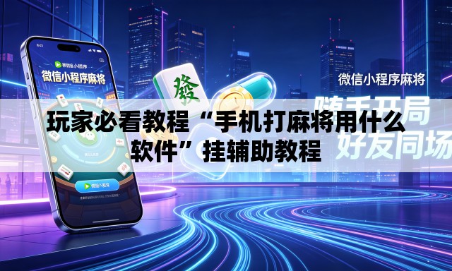 玩家必看教程“手机打麻将用什么软件	”挂辅助教程