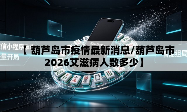 【 葫芦岛市疫情最新消息/葫芦岛市2026艾滋病人数多少】