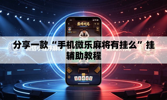 分享一款“手机微乐麻将有挂么”挂辅助教程