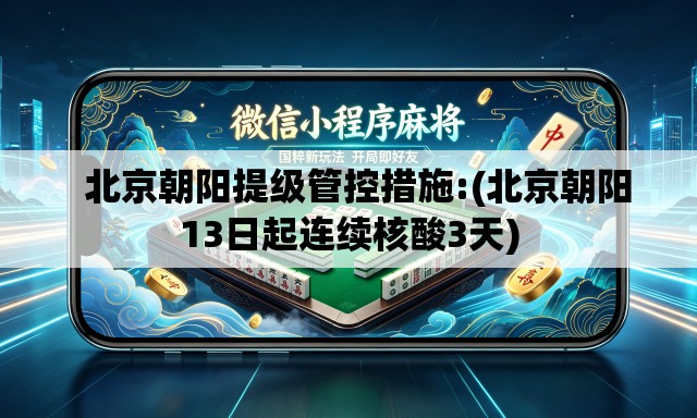   北京朝阳提级管控措施:(北京朝阳13日起连续核酸3天)
