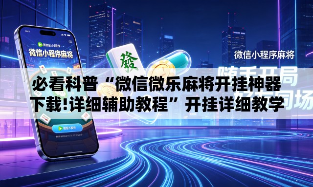 必看科普“微信微乐麻将开挂神器下载!详细辅助教程”开挂详细教学