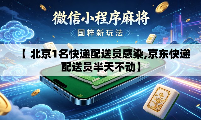 【 北京1名快递配送员感染,京东快递配送员半天不动】 【 北京1名快递配送员感染,京东快递配送员半天不动】