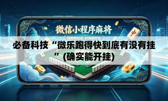 必备科技“微乐跑得快到底有没有挂”(确实能开挂)