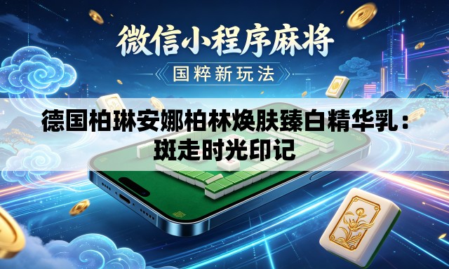 德国柏琳安娜柏林焕肤臻白精华乳：斑走时光印记